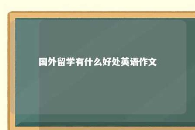 国外留学有什么好处英语作文 国外留学的好处作文800字